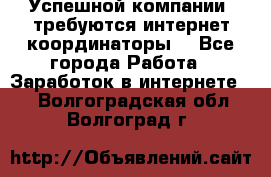 Успешной компании, требуются интернет координаторы! - Все города Работа » Заработок в интернете   . Волгоградская обл.,Волгоград г.